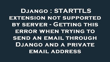 Django : STARTTLS extension not supported by server - Getting this error when trying to send an emai