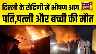 Delhi Fire दिल्ली के Rohini में झुग्गियों में लगी भीषण आग, एक ही परिवार के तीन लोगों की मौत