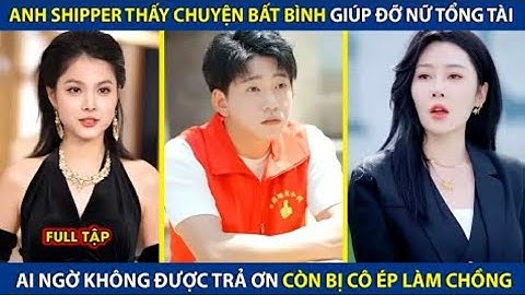 Anh Shipper Thấy Chuyện Bất Bình Giúp Đỡ Nữ Tổng Tài. Ai Ngờ Không Trả Ơn Còn Bị Cô Ép Làm Chồng
