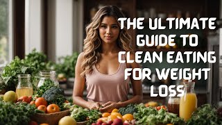 The Ultimate Guide To Clean Eating For Weight Loss.