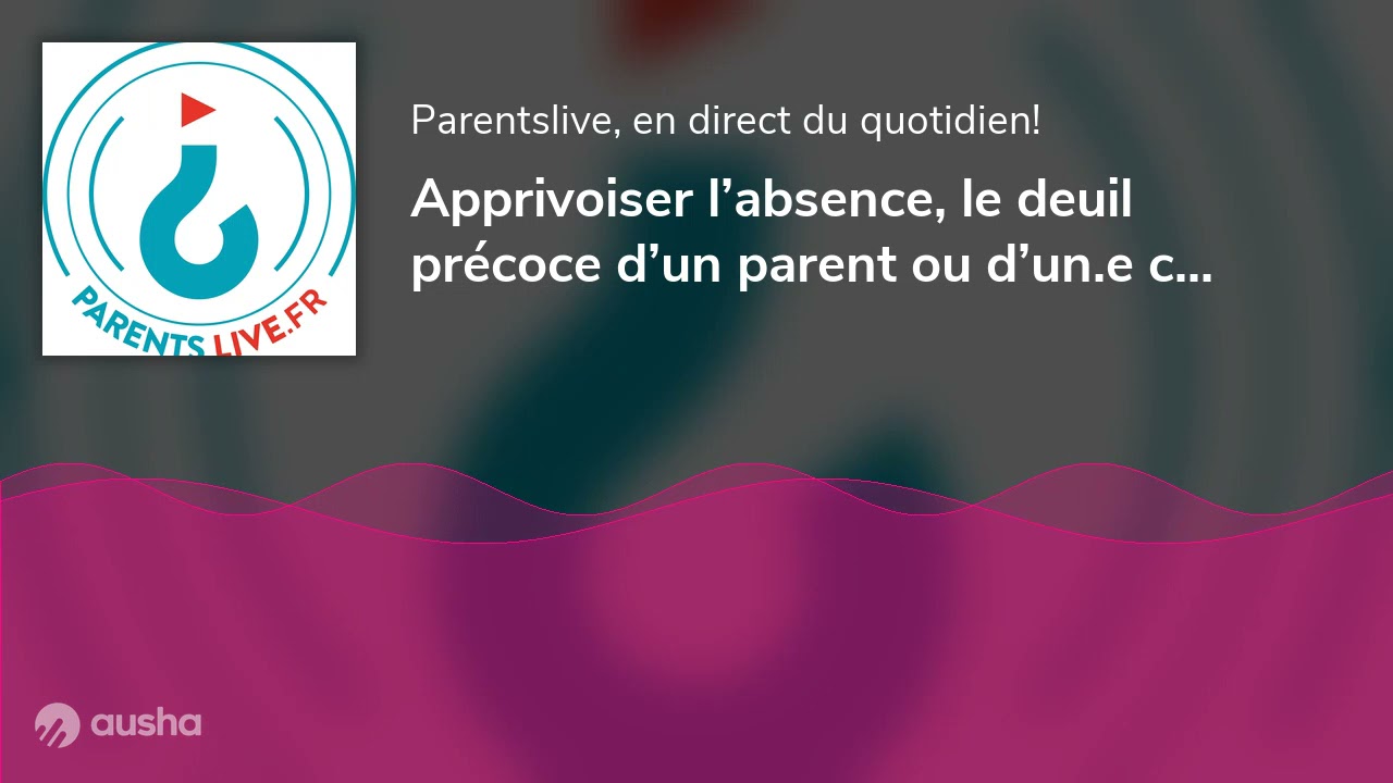 Apprivoiser l’absence, le deuil précoce d’un parent ou d’un.e conjoint.e