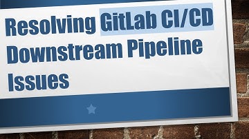 Resolving GitLab CI/CD Downstream Pipeline Issues