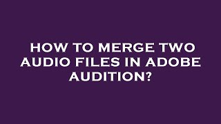 How to merge two audio files in adobe audition?