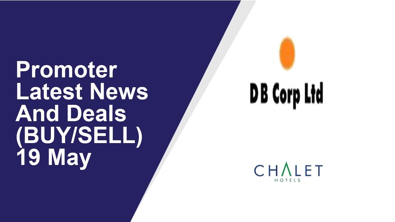 Promoter Latest News And Deals(BUY/SELL) 19 May | D B Corp ,Chalet Hotels