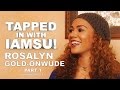 TAPPED IN WITH IAMSU!: Ep. 6 - Rosalyn Gold-Onwude Pt.1