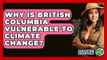 Why Is British Columbia Vulnerable To Climate Change? - Ecosystem Essentials