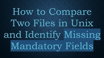 How to Compare Two Files in Unix and Identify Missing Mandatory Fields