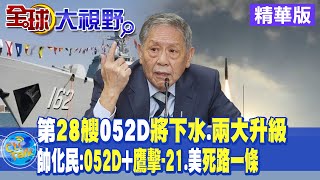 第28艘052D將下水.兩大升級｜帥化民:052D+鷹擊-21.美死路一條【全球大視野 】 精華版 @Global_Vision