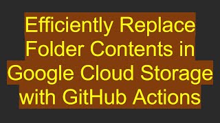 Efficiently Replace Folder Contents in Google Cloud Storage with GitHub Actions