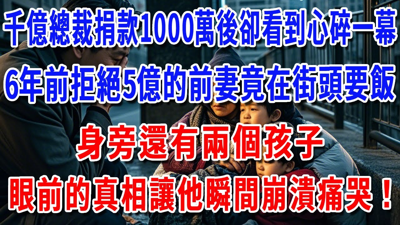 千億總裁捐款1000萬後卻看到心碎一幕，6年前拒絕5億的前妻竟在街頭要飯，身旁還有兩個孩子...眼前的真相讓他瞬間崩潰痛哭！【巷口故事會】#情感故事 #老年生活 #人生感悟 #故事#原創#爽文