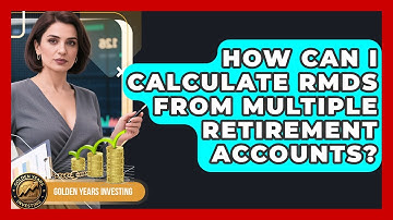 How Can I Calculate RMDs From Multiple Retirement Accounts? - Golden Years Investing