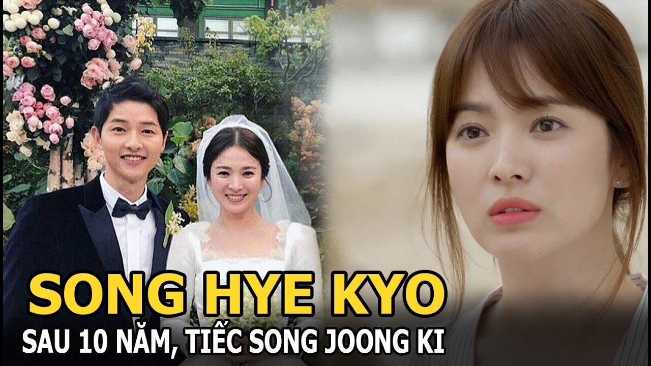Song Hye Kyo sau 10 năm, tiếc cho Song Joong Ki