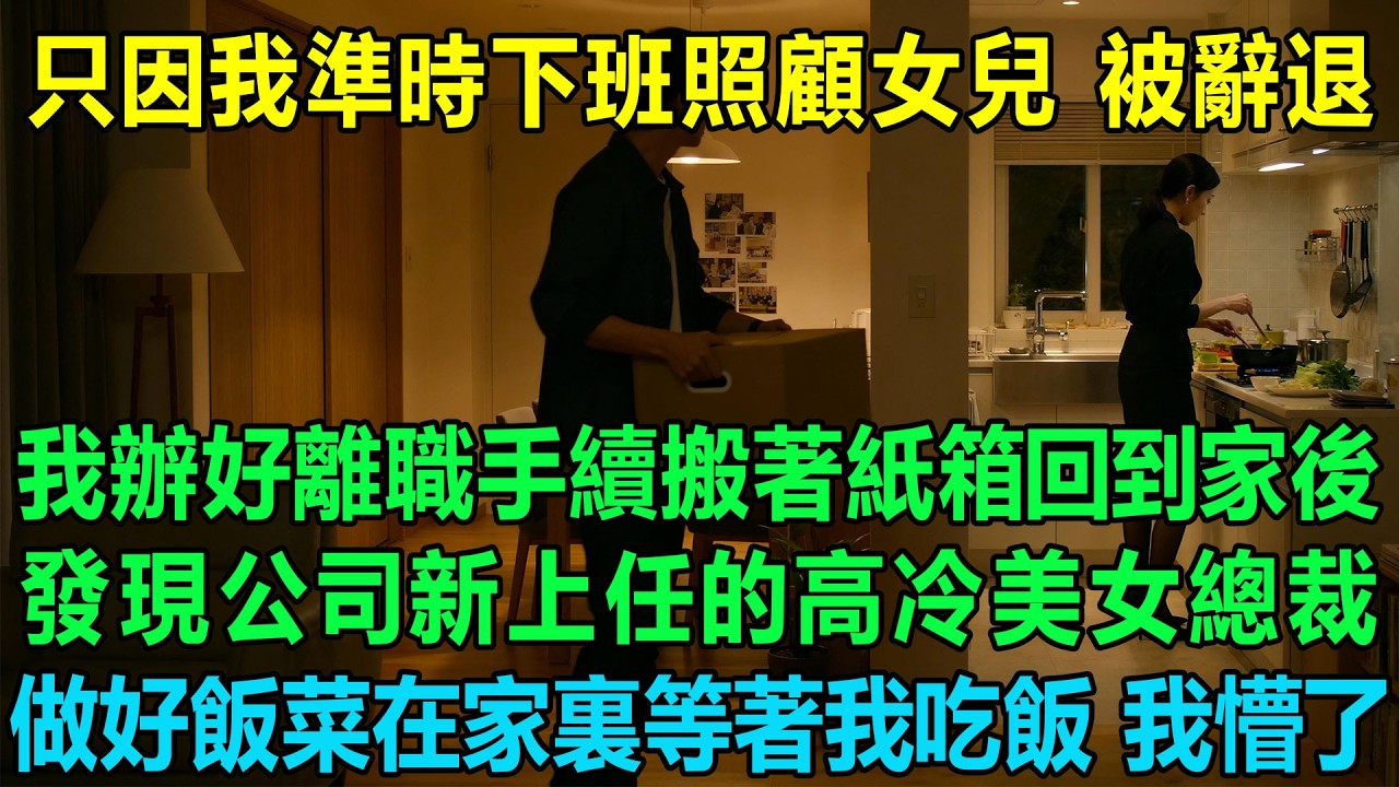 只因我準時下班照顧女兒被辭退了，我辦好離職手續搬著紙箱回到家後發現公司新上任的高冷美女總裁做好飯菜在家裏等著我吃飯，我懵了：這到底是怎麽回事？