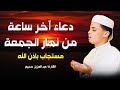 دعاء ساعة الإستجابة اروع دعاء تسمعه في حياتك بصوت يأسر القلوب والعقول لجلب الرزق وتفريج الهموم دعاء ساعة الإستجابة اروع دعاء تسمعه في حياتك بصوت يأسر القلوب والعقول لجلب الرزق وتفريج الهموم
