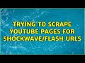 Trying to Scrape YouTube Pages for ShockWave/Flash URLs (2 Solutions!!)