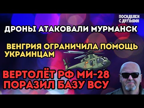 Дроны атаковали Мурманск. Вертолёт РФ МИ-28 поразил базу ВСУ. Венгрия ограничила помощь украинцам.