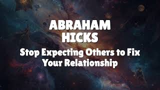 Abraham Hicks - Stop Expecting Others to Fix Your Relationship