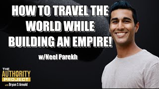 How To Travel The World While Building An Empire w/ Neel Parekh