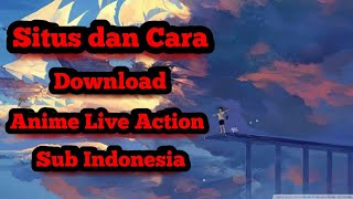 Situs dan Cara Download Anime Live Action Sub Indonesia