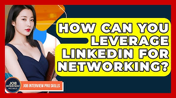 How Can You Leverage LinkedIn For Networking? - Job Interview Pro Skills