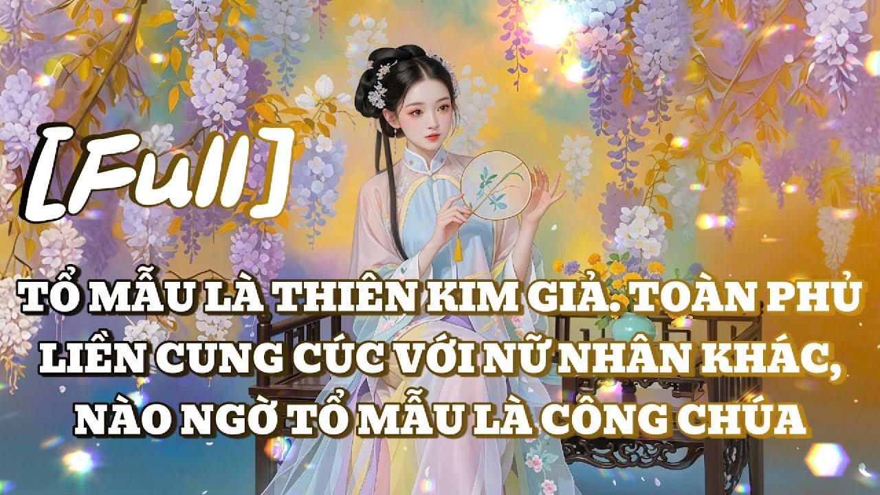 [FULL] TỔ MẪU LÀ THIÊN KIM GIẢ. TOÀN PHỦ LIỀN CUNG CÚC VỚI NỮ NHÂN KHÁC, NÀO NGỜ TỔ MẪU LÀ CÔNG CHÚA