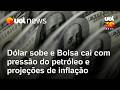 Dólar sobe e Bolsa cai com pressão do petróleo e projeções de inflação