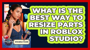 What Is The Best Way To Resize Parts In Roblox Studio? - Open World Tycoons