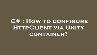 C# : How to configure HttpClient via Unity container?