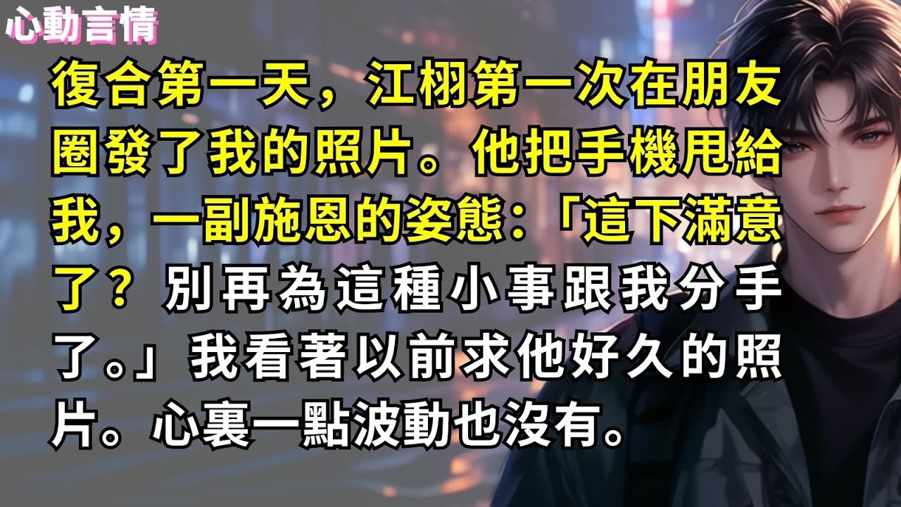 復合第一天，江栩第一次在朋友圈發了我的照片。他把手機甩給我，一副施恩的姿態：「這下滿意了？別再為這種小事跟我分手了。」我看著以前求他好久的照片。心裏一點波動也沒有。