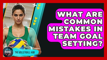 What Are Common Mistakes In Team Goal Setting? - The Volleyball Hub