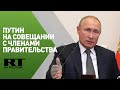 Путин проводит совещание с членами правительства РФ — трансляция