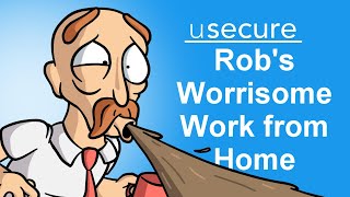 Rob's Worrisome Work from Home  -  Security Awareness for Remote Staff