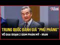 Nóng: Trung Quốc đánh giá “phũ phàng” về giai đoạn 2 đàm phán Mỹ - Iran, cam kết dập lửa Trung Đông