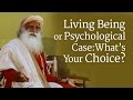 Living Being or Psychological Case: What’s Your Choice? | Sadhguru