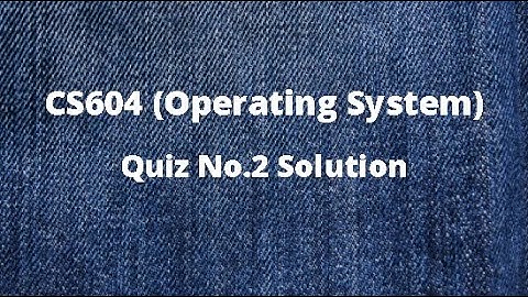CS604 (Operating System) Quiz No.2 Solution Spring 2021