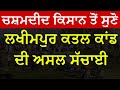 Lakhimpur Farmers Incident Reality | ਚਸ਼ਮਦੀਦ ਤੋਂ ਸੁਣੋ ਲਖੀਮਪੁਰ ਕਤਲ ਕਾਂਡ ਦੀ ਅਸਲ ਸੱਚਾਈ। Farmers Protest