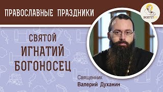 Святой Игнатий Богоносец. Священник Валерий Духанин. Святой дня. Священномученик Игнатий Богоносец