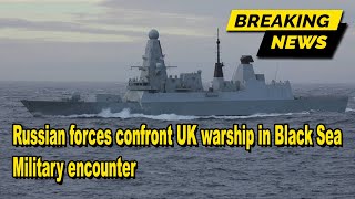 Russian forces confront UK warship in Black Sea military encounter