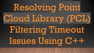 Resolving Point Cloud Library (PCL) Filtering Timeout Issues Using C++ Wealth