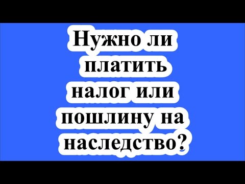 Нужно ли платить налог или пошлину на наследство?