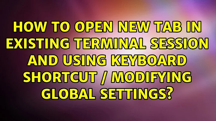 How to open new tab in existing terminal session and using keyboard shortcut / modifying global...