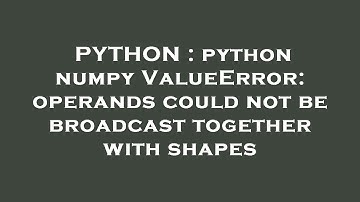 PYTHON : python numpy ValueError: operands could not be broadcast together with shapes