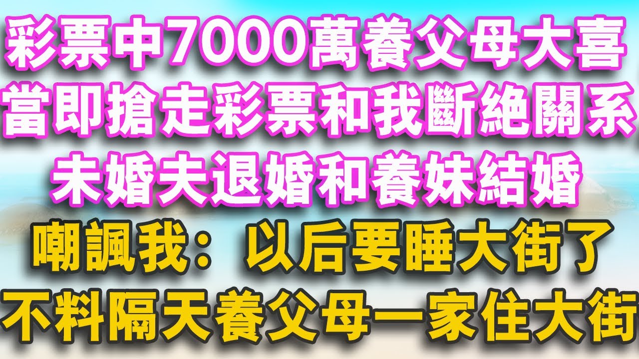 彩票中7000萬當天養父母大喜，當即搶走彩票和我斷絕關係，未婚夫退婚和養妹結婚，嘲諷我：以後要睡大街了，不料隔天養父母一家住大街傻了！#幸福講故事 #愛情 #故事分享 #故事頻道 #人生感悟 #感情