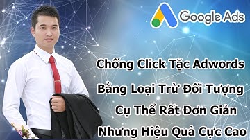 Chống Click Tặc Google Adwords Bằng Loại Trừ Đối Tượng Cụ Thể Tiết Kiệm Đến 30% Ngân Sách