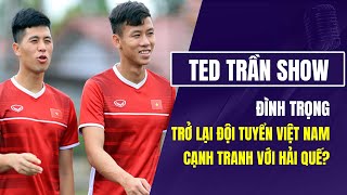 Ted Trần Show | Đình Trọng trở lại ĐT Việt Nam cạnh tranh vị trí với Quế Ngọc Hải?