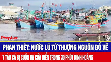 Phan Thiết: Nước lũ từ thượng nguồn đổ về, 7 tàu cá bị cuốn ra cửa biển trong 30 phút kinh hoàng