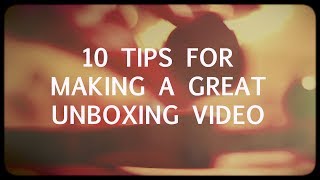 10 tips for making a GREAT unboxing video!