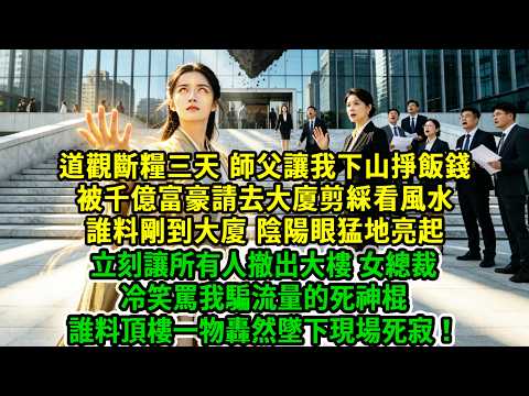 道觀斷糧三天，師父讓我下山掙飯錢，被千億集團請去新建大廈剪綵看風水，誰料剛到大廈，陰陽眼猛地亮起，立刻讓所有人撤出大樓，女總裁冷笑罵我騙流量的死神棍，誰料頂樓一物轟然墜下現場死寂！#風起雲湧 #爽文