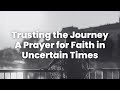 Trusting the Journey | A Prayer for Faith in Uncertain Times