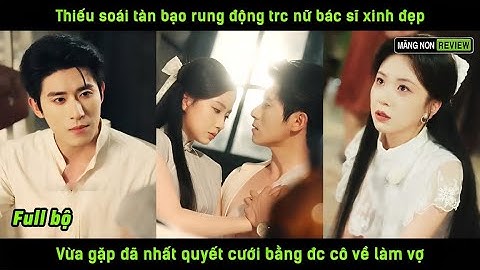 Thiếu soái tàn bạo rung động trc nữ bác sĩ xinh đẹp vừa gặp đã nhất quyết cưới bằng đc cô về làm vợ